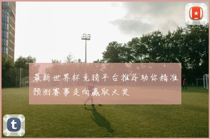 最新世界杯竞猜平台推荐助你精准预测赛事走向赢取大奖