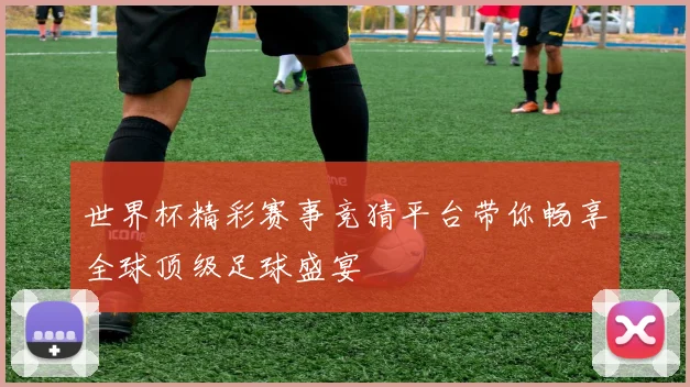 世界杯精彩赛事竞猜平台带你畅享全球顶级足球盛宴