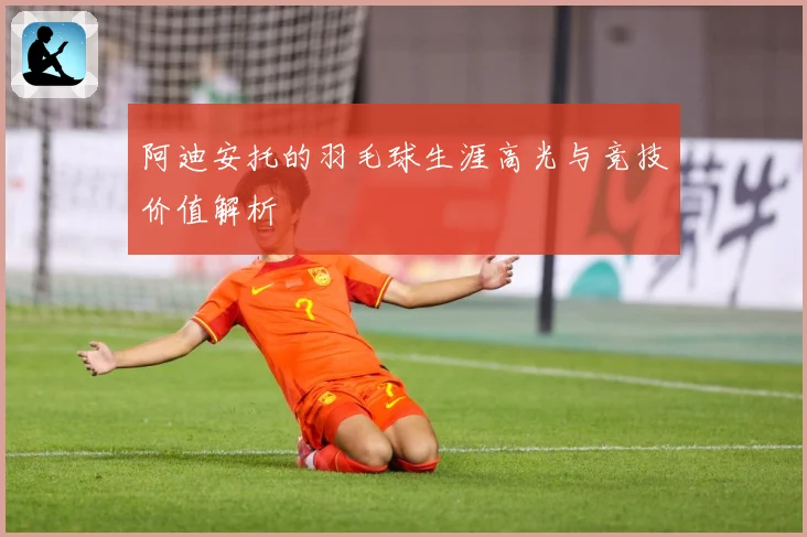 阿迪安托的羽毛球生涯高光与竞技价值解析