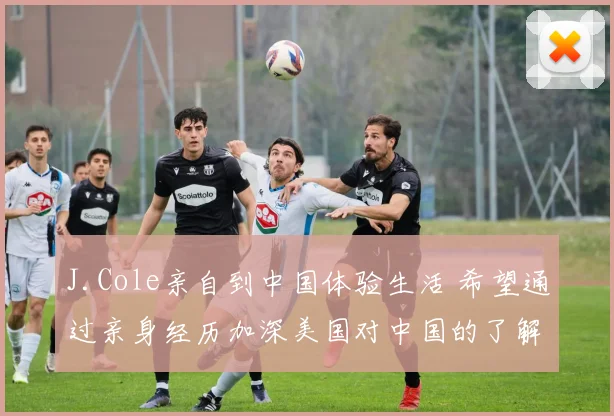 J.Cole亲自到中国体验生活 希望通过亲身经历加深美国对中国的了解