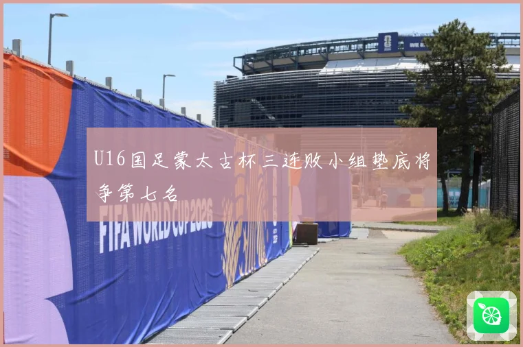 U16国足蒙太古杯三连败小组垫底将争第七名