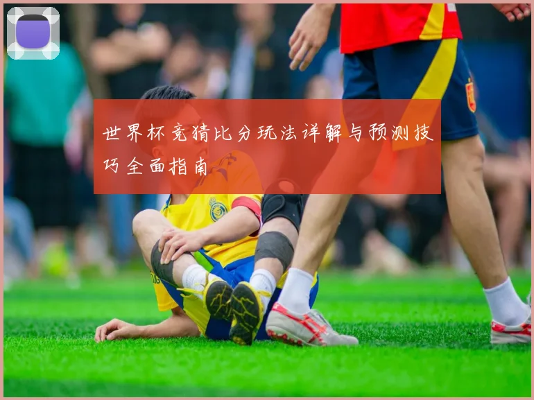 世界杯竞猜比分玩法详解与预测技巧全面指南