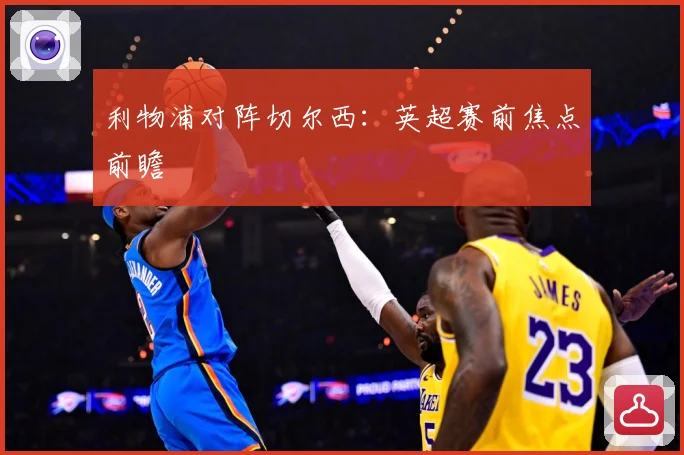 利物浦对阵切尔西：英超赛前焦点前瞻