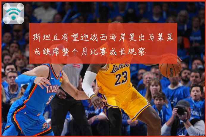 斯坦丘有望迎战西海岸复出马莱莱或缺席整个月比赛成长观察