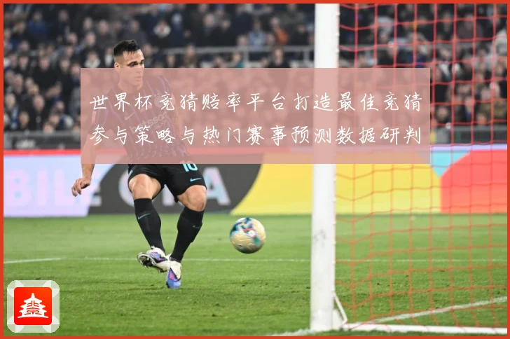 世界杯竞猜赔率平台打造最佳竞猜参与策略与热门赛事预测数据研判