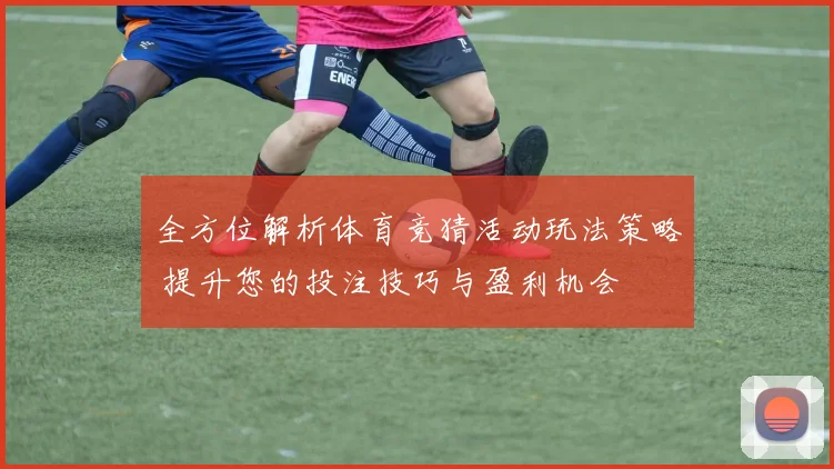 全方位解析体育竞猜活动玩法策略 提升您的投注技巧与盈利机会