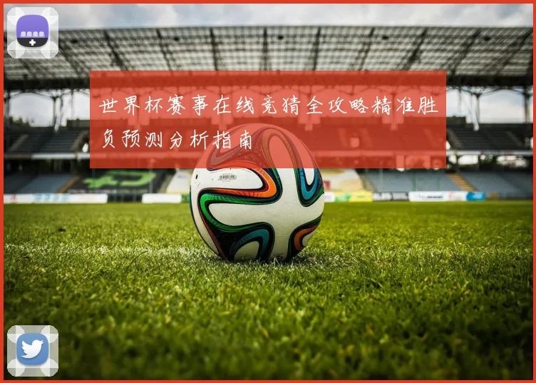 世界杯赛事在线竞猜全攻略精准胜负预测分析指南