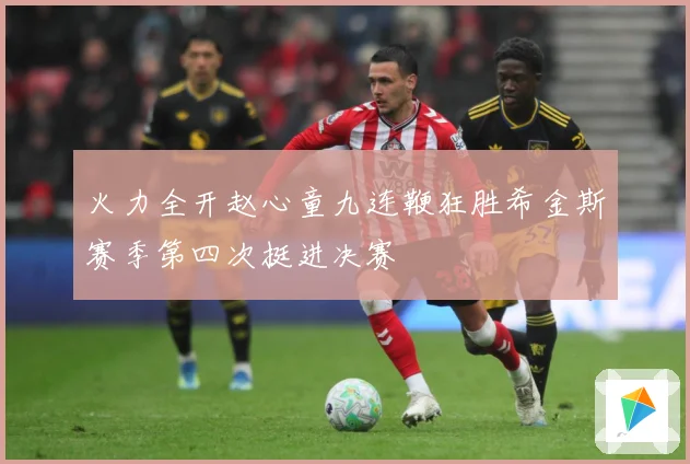 火力全开赵心童九连鞭狂胜希金斯赛季第四次挺进决赛