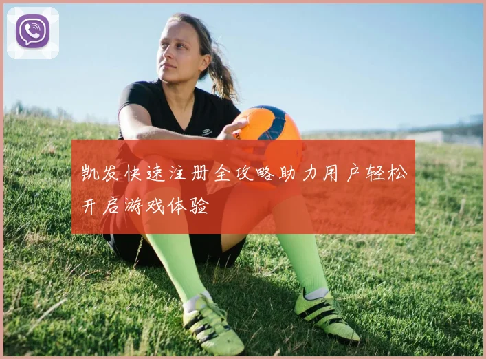 凯发快速注册全攻略助力用户轻松开启游戏体验