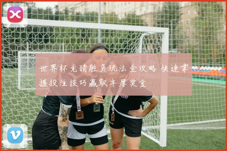 世界杯竞猜胜负玩法全攻略 快速掌握投注技巧赢取丰厚奖金