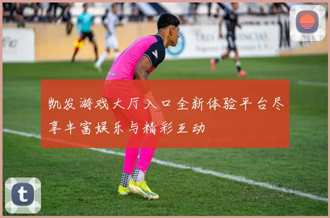 凯发游戏大厅入口全新体验平台尽享丰富娱乐与精彩互动