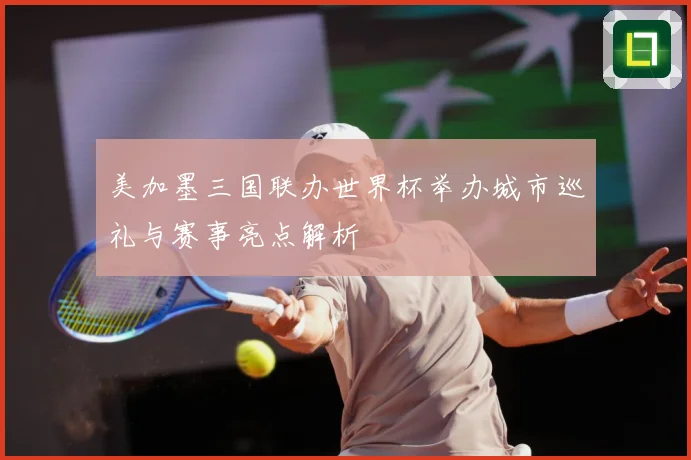 美加墨三国联办世界杯举办城市巡礼与赛事亮点解析