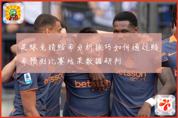 足球竞猜赔率分析技巧如何通过赔率预测比赛结果数据研判