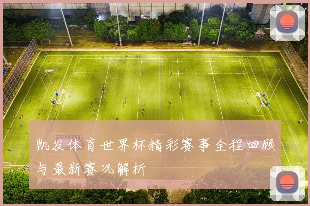 凯发体育世界杯精彩赛事全程回顾与最新赛况解析