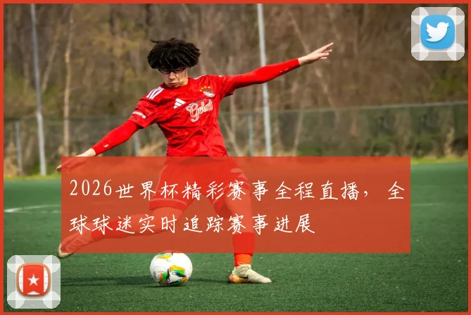 2026世界杯精彩赛事全程直播，全球球迷实时追踪赛事进展