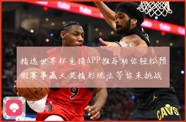 精选世界杯竞猜APP推荐助你轻松预测赛事赢大奖精彩玩法等你来挑战