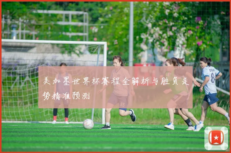 美加墨世界杯赛程全解析与胜负走势精准预测