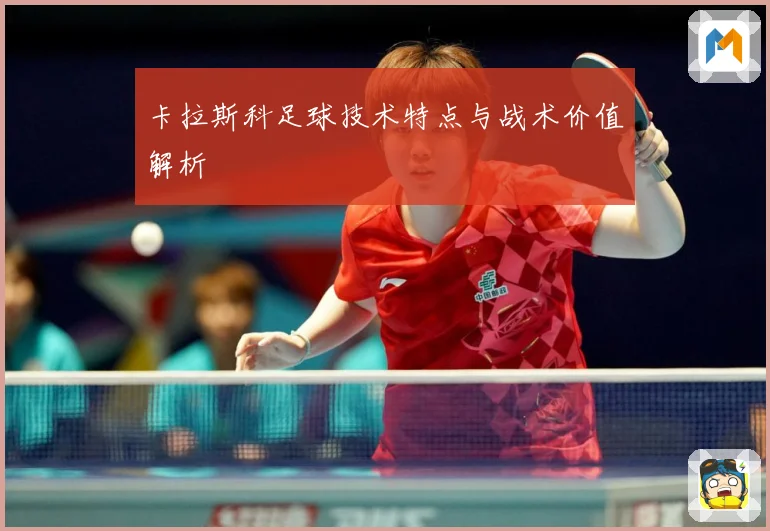 卡拉斯科足球技术特点与战术价值解析