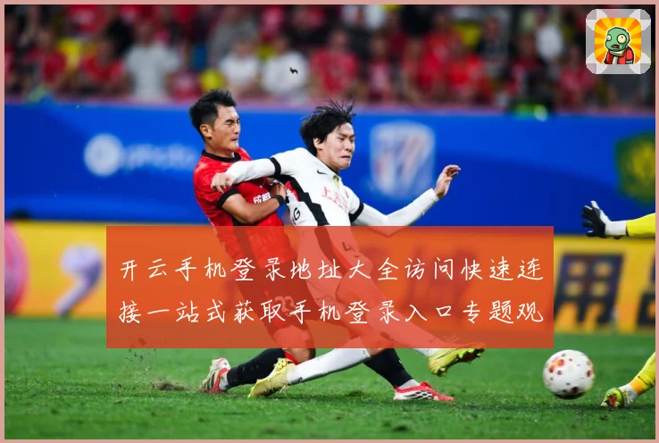 开云手机登录地址大全访问快速连接一站式获取手机登录入口专题观察