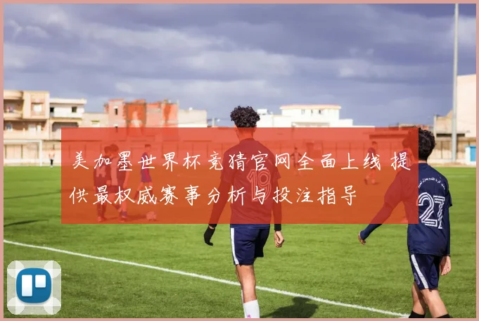 美加墨世界杯竞猜官网全面上线 提供最权威赛事分析与投注指导