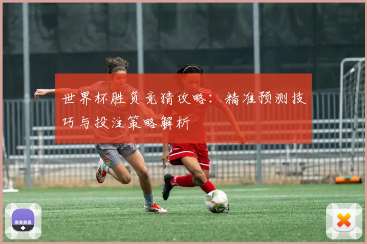 世界杯胜负竞猜攻略：精准预测技巧与投注策略解析