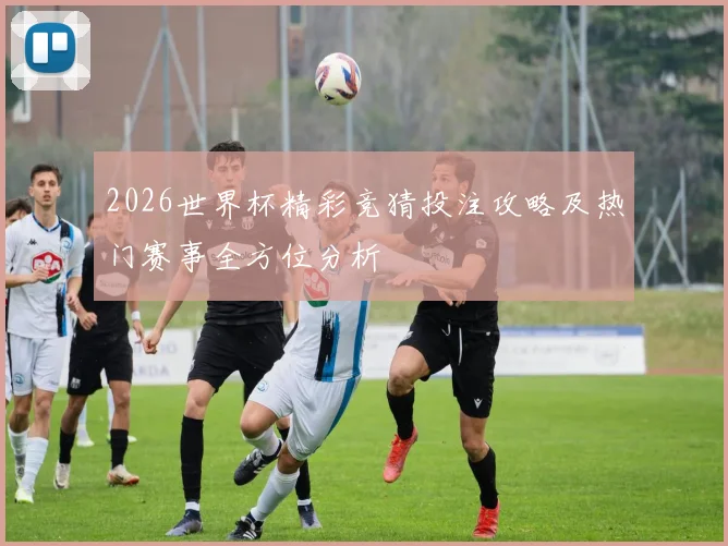 2026世界杯精彩竞猜投注攻略及热门赛事全方位分析
