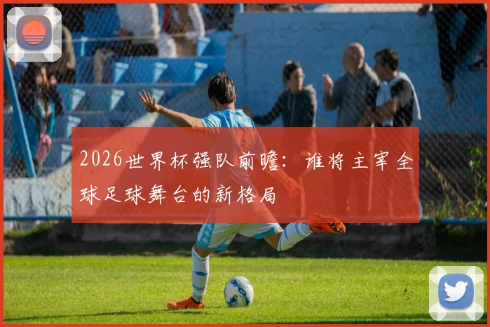 2026世界杯强队前瞻：谁将主宰全球足球舞台的新格局