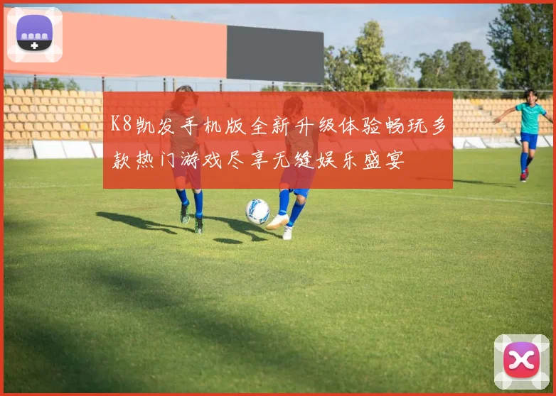K8凯发手机版全新升级体验畅玩多款热门游戏尽享无缝娱乐盛宴