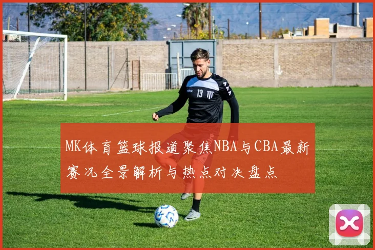 MK体育篮球报道聚焦NBA与CBA最新赛况全景解析与热点对决盘点