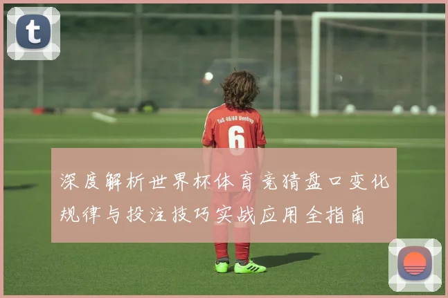 深度解析世界杯体育竞猜盘口变化规律与投注技巧实战应用全指南
