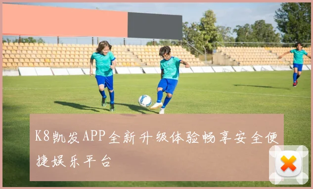 K8凯发APP全新升级体验畅享安全便捷娱乐平台