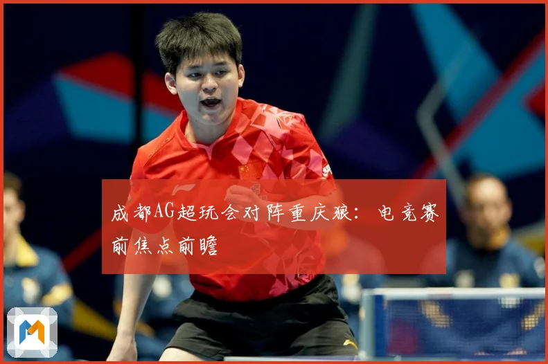 成都AG超玩会对阵重庆狼：电竞赛前焦点前瞻