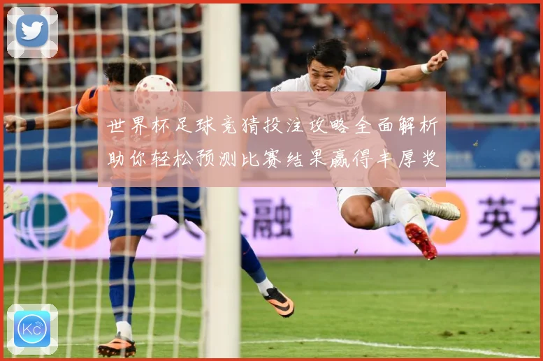 世界杯足球竞猜投注攻略全面解析助你轻松预测比赛结果赢得丰厚奖金