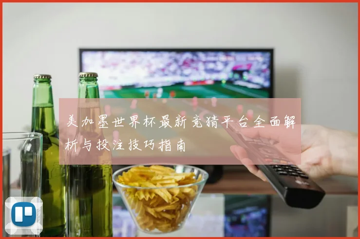 美加墨世界杯最新竞猜平台全面解析与投注技巧指南