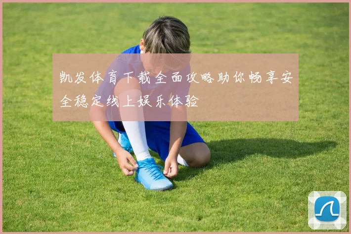凯发体育下载全面攻略助你畅享安全稳定线上娱乐体验