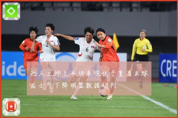 西人主帅上半场表现优于皇马丢球后士气下降明显数据研判