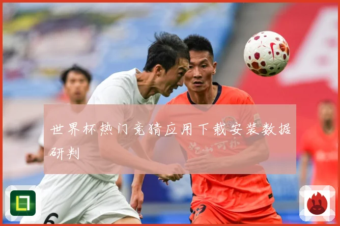世界杯热门竞猜应用下载安装数据研判