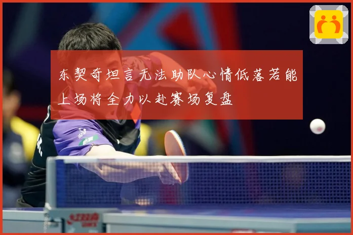 东契奇坦言无法助队心情低落若能上场将全力以赴赛场复盘
