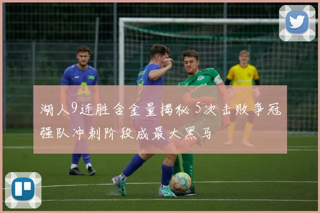 湖人9连胜含金量揭秘 5次击败争冠强队冲刺阶段成最大黑马