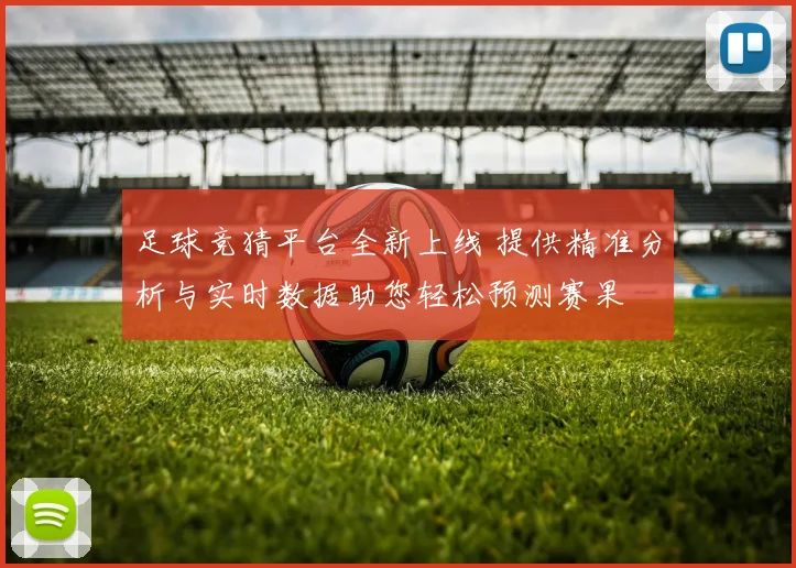 足球竞猜平台全新上线 提供精准分析与实时数据助您轻松预测赛果