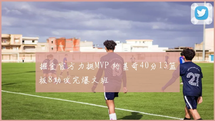 掘金官方力挺MVP 约基奇40分13篮板8助攻完爆文班