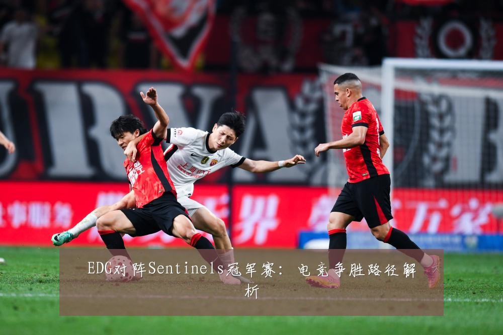 EDG对阵Sentinels冠军赛：电竞争胜路径解析