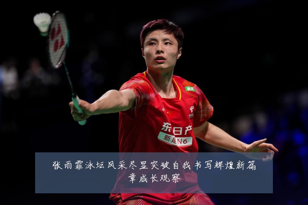 张雨霏泳坛风采尽显突破自我书写辉煌新篇章成长观察