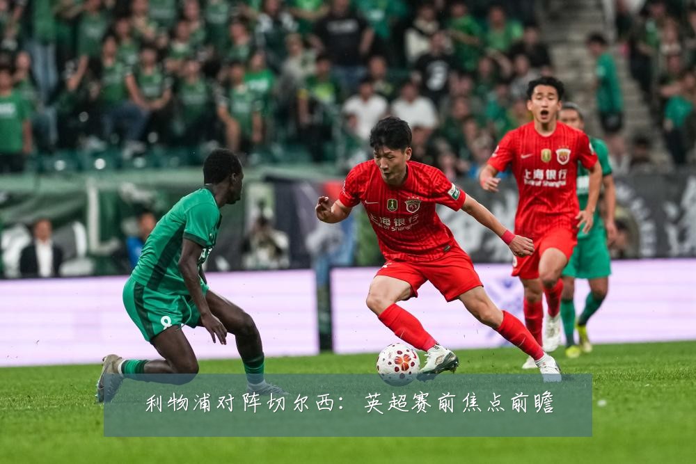 利物浦对阵切尔西：英超赛前焦点前瞻