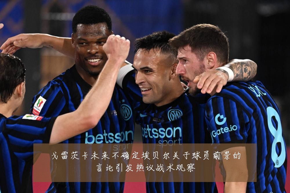 戈雷茨卡未来不确定埃贝尔关于球员前景的言论引发热议战术观察
