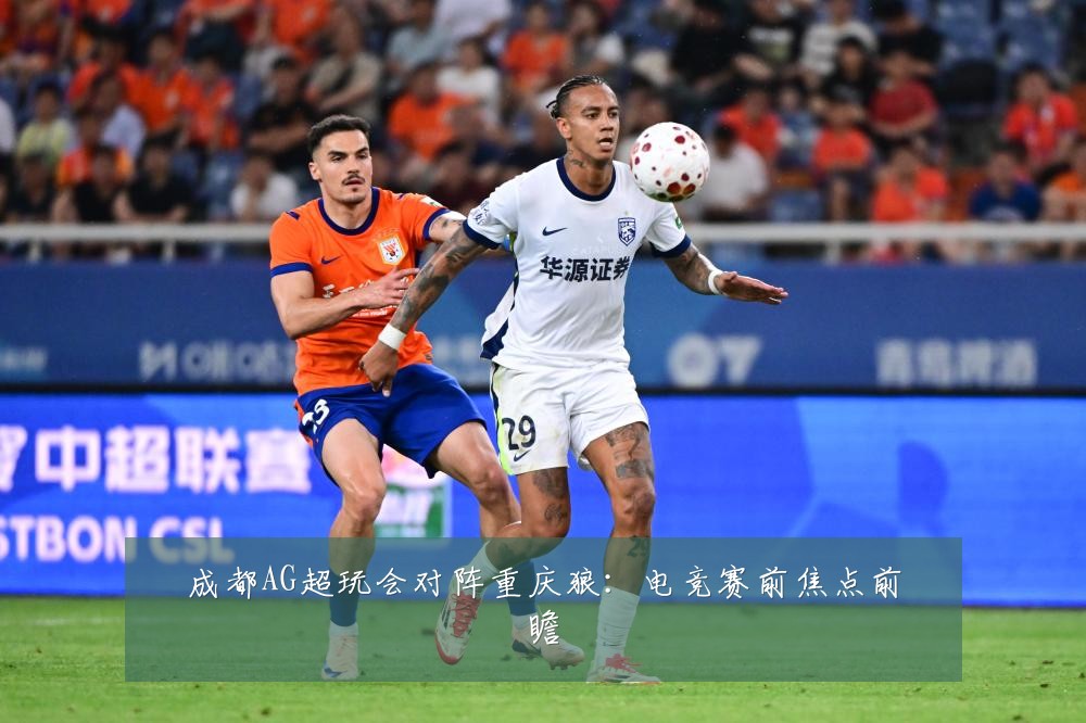 成都AG超玩会对阵重庆狼：电竞赛前焦点前瞻