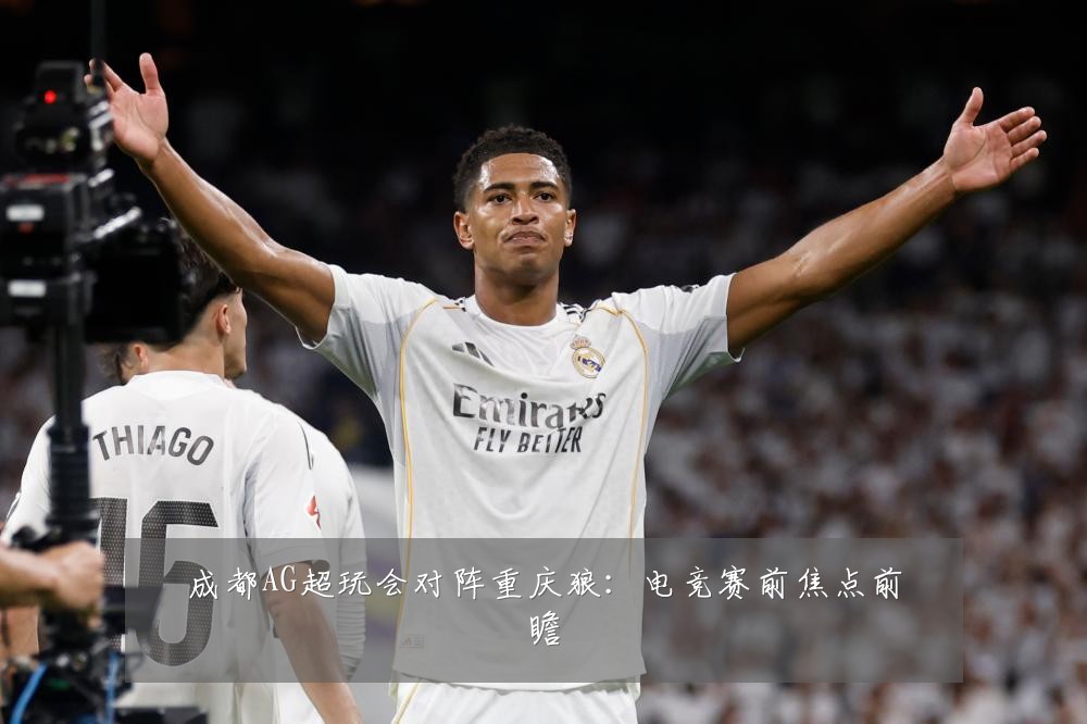 成都AG超玩会对阵重庆狼：电竞赛前焦点前瞻