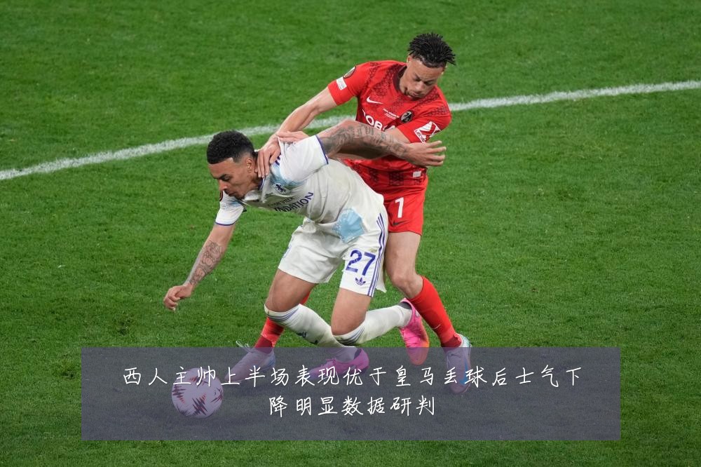 西人主帅上半场表现优于皇马丢球后士气下降明显数据研判