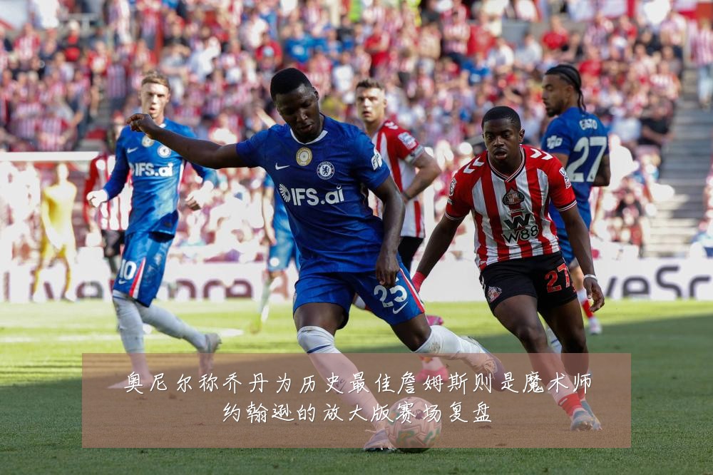 奥尼尔称乔丹为历史最佳詹姆斯则是魔术师约翰逊的放大版赛场复盘