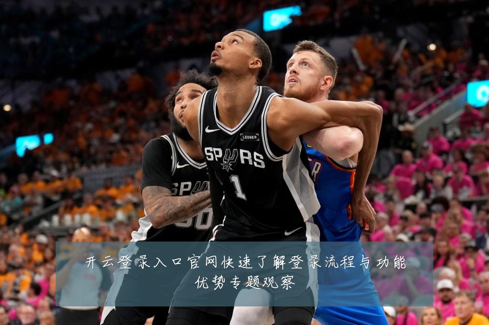 开云登录入口官网快速了解登录流程与功能优势专题观察